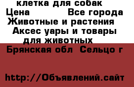 клетка для собак  › Цена ­ 3 700 - Все города Животные и растения » Аксесcуары и товары для животных   . Брянская обл.,Сельцо г.